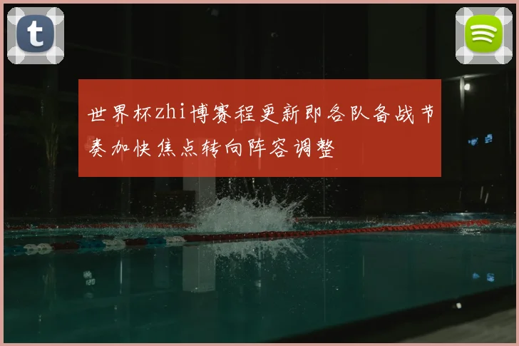 世界杯zhi博赛程更新即各队备战节奏加快焦点转向阵容调整