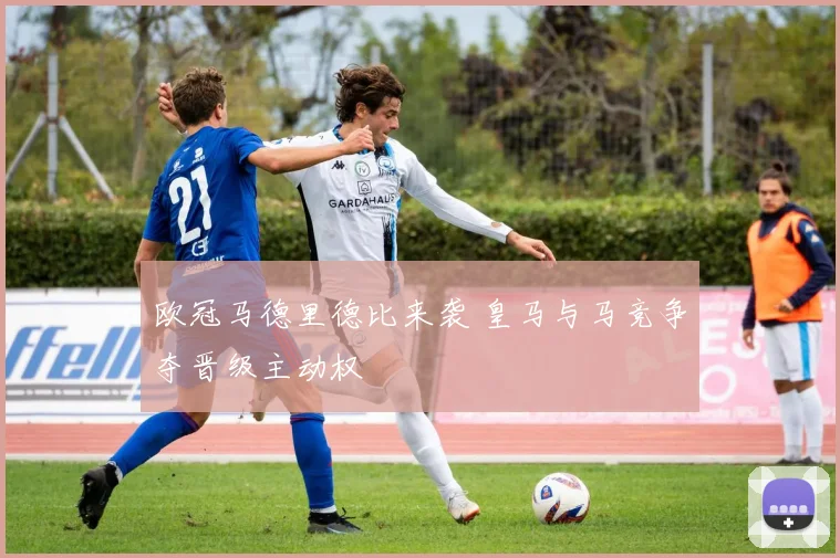 欧冠马德里德比来袭 皇马与马竞争夺晋级主动权