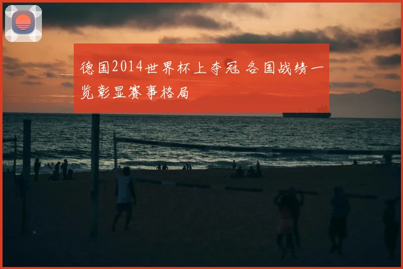 德国2014世界杯上夺冠 各国战绩一览彰显赛事格局